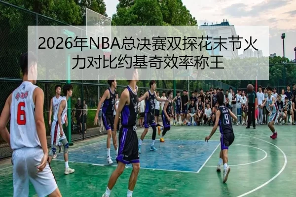 2026年NBA总决赛双探花末节火力对比约基奇效率称王